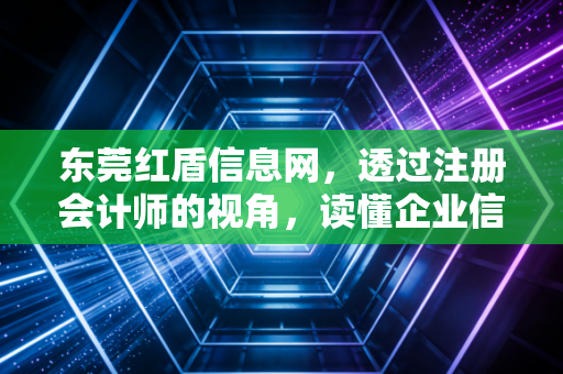 东莞红盾信息网,透过注册会计师的视角,读懂企业信用与合规的生命线