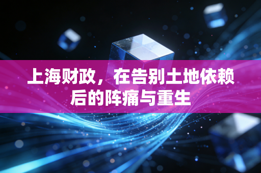 上海财政，在告别土地依赖后的阵痛与重生