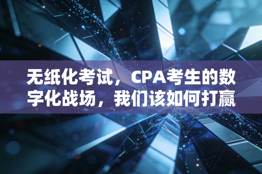 无纸化考试，CPA考生的数字化战场，我们该如何打赢这场仗？