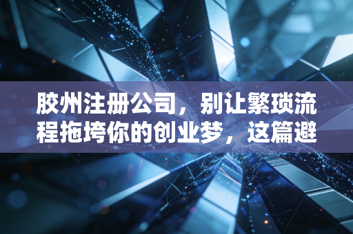 胶州注册公司，别让繁琐流程拖垮你的创业梦，这篇避坑指南请收好