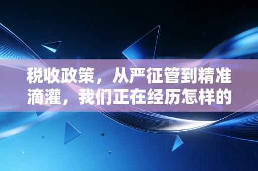 税收政策,从严征管到精准滴灌,我们正在经历怎样的税务时代变迁?