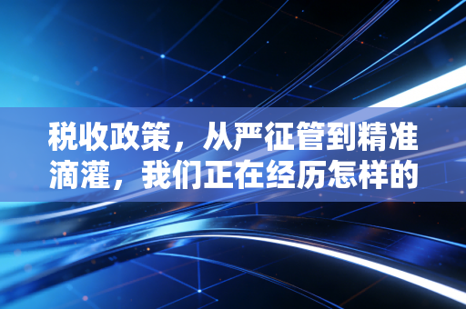 税收政策，从严征管到精准滴灌，我们正在经历怎样的税务时代变迁？