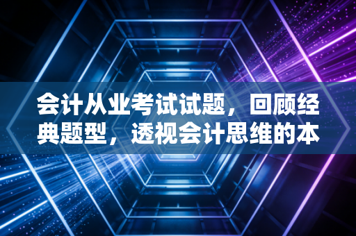 会计从业考试试题,回顾经典题型,透视会计思维的本质与变迁