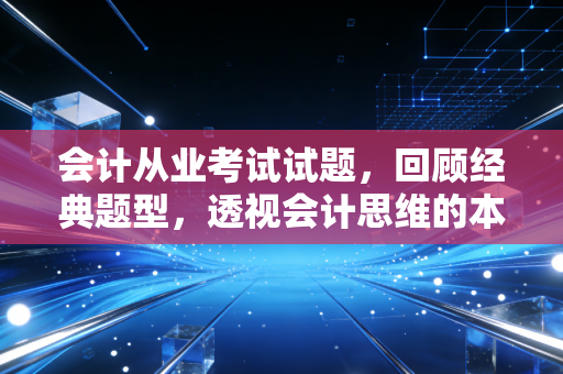 会计从业考试试题，回顾经典题型，透视会计思维的本质与变迁
