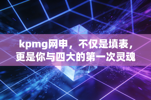 kpmg网申,不仅是填表,更是你与四大的第一次灵魂对话