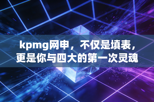 kpmg网申，不仅是填表，更是你与四大的第一次灵魂对话
