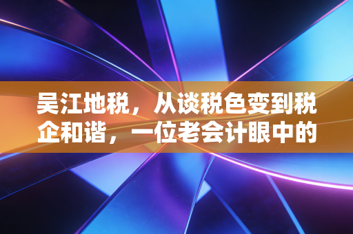 吴江地税，从谈税色变到税企和谐，一位老会计眼中的吴江税务变迁史