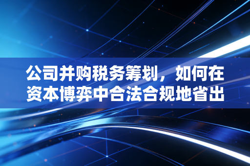 公司并购税务筹划，如何在资本博弈中合法合规地省出一个亿？