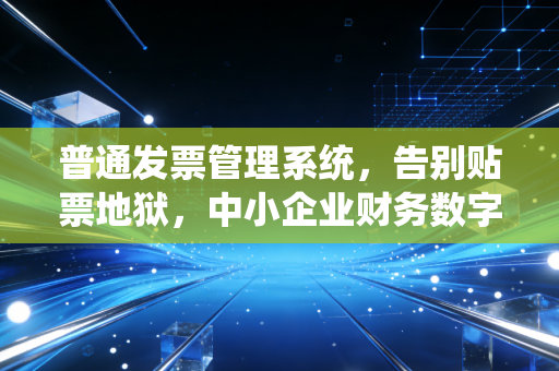 普通发票管理系统,告别贴票地狱,中小企业财务数字化的第一道防线