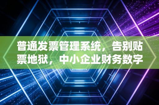 普通发票管理系统，告别贴票地狱，中小企业财务数字化的第一道防线