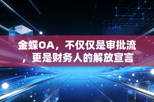 金蝶OA，不仅仅是审批流，更是财务人的解放宣言
