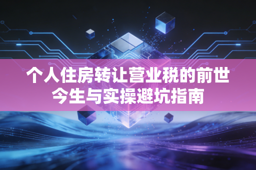 个人住房转让营业税的前世今生与实操避坑指南