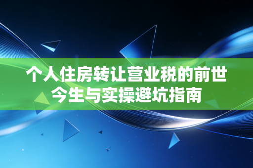 个人住房转让营业税的前世今生与实操避坑指南