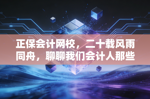 正保会计网校,二十载风雨同舟,聊聊我们会计人那些痛并快乐着的考证岁月
