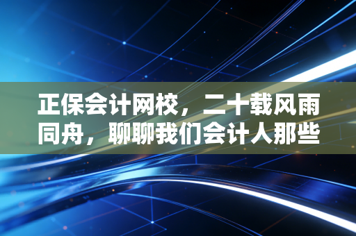 正保会计网校，二十载风雨同舟，聊聊我们会计人那些痛并快乐着的考证岁月
