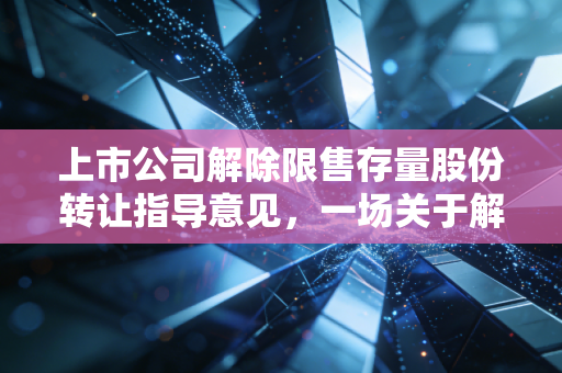 上市公司解除限售存量股份转让指导意见，一场关于解禁与市场稳定的深度博弈
