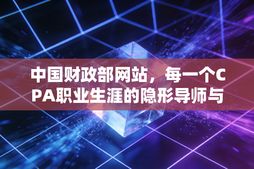 中国财政部网站，每一个CPA职业生涯的隐形导师与权威背书