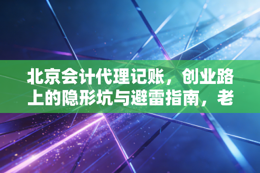 北京会计代理记账，创业路上的隐形坑与避雷指南，老会计跟你掏心窝子聊聊