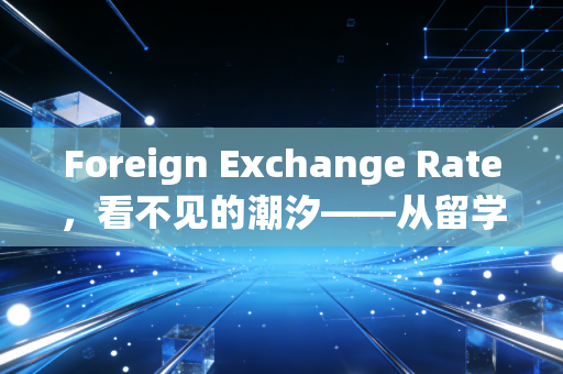 Foreign Exchange Rate,看不见的潮汐——从留学生学费到跨国公司财报的深度透视