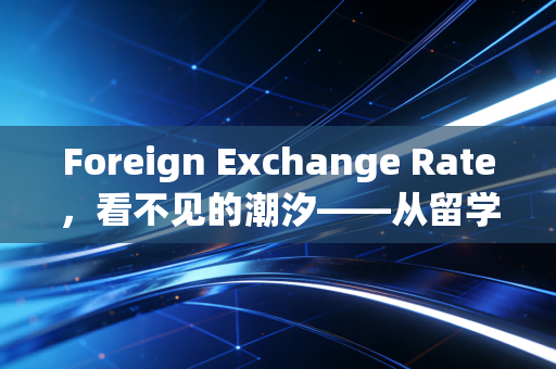 Foreign Exchange Rate，看不见的潮汐——从留学生学费到跨国公司财报的深度透视