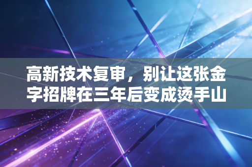 高新技术复审,别让这张金字招牌在三年后变成烫手山芋