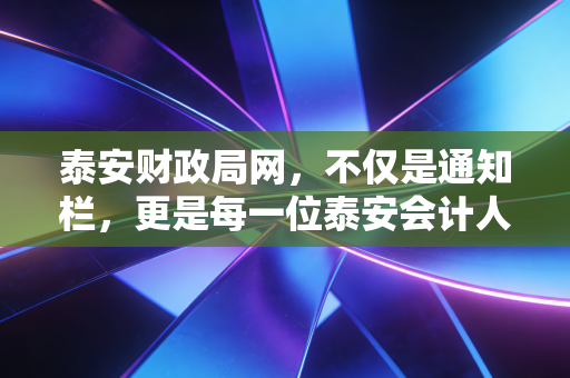 泰安财政局网,不仅是通知栏,更是每一位泰安会计人的数字娘家