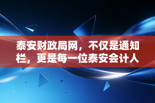 泰安财政局网，不仅是通知栏，更是每一位泰安会计人的数字娘家
