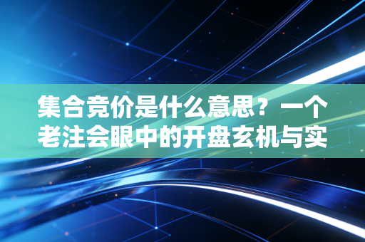 集合竞价是什么意思？一个老注会眼中的开盘玄机与实战心法