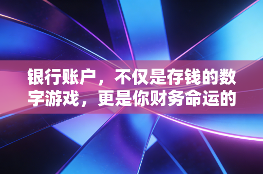 银行账户，不仅是存钱的数字游戏，更是你财务命运的隐形操盘手