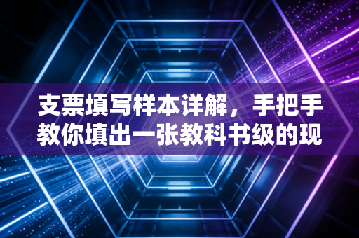 支票填写样本详解,手把手教你填出一张教科书级的现金支票