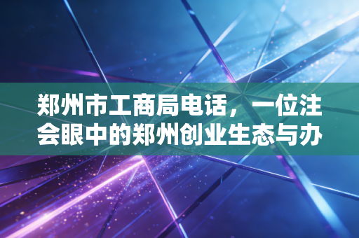 郑州市工商局电话，一位注会眼中的郑州创业生态与办事指南