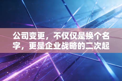 公司变更，不仅仅是换个名字，更是企业战略的二次起航