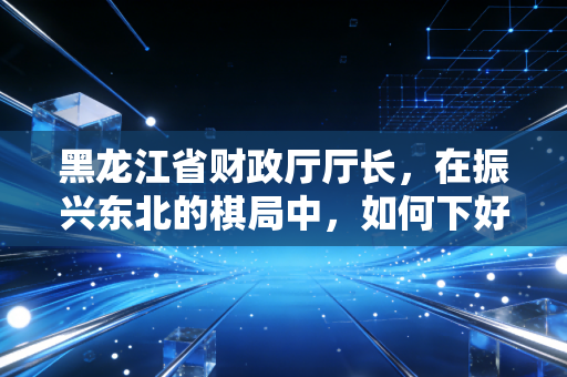 黑龙江省财政厅厅长，在振兴东北的棋局中，如何下好财政这盘大棋？
