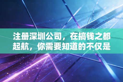 注册深圳公司，在搞钱之都起航，你需要知道的不仅是流程，更是生存法则