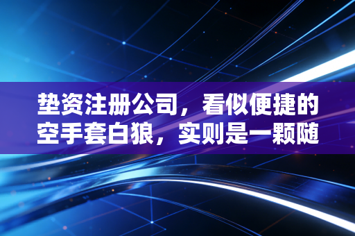 垫资注册公司，看似便捷的空手套白狼，实则是一颗随时引爆的法律炸弹