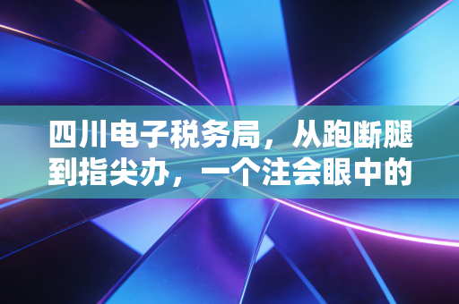 四川电子税务局,从跑断腿到指尖办,一个注会眼中的税务数字化变迁