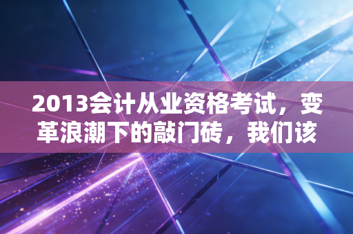 2013会计从业资格考试，变革浪潮下的敲门砖，我们该如何稳操胜券？