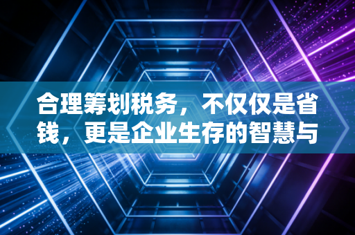 合理筹划税务，不仅仅是省钱，更是企业生存的智慧与艺术