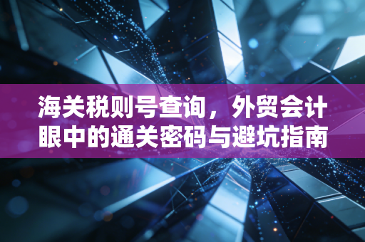 海关税则号查询,外贸会计眼中的通关密码与避坑指南