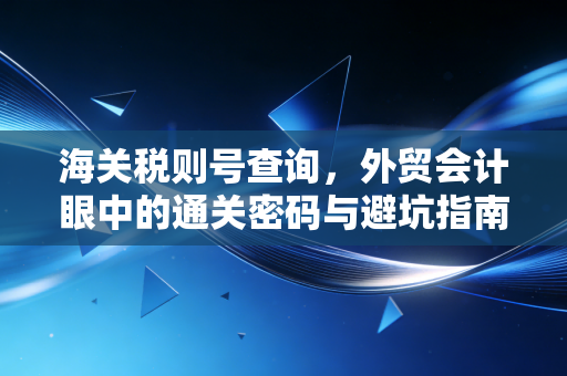 海关税则号查询，外贸会计眼中的通关密码与避坑指南