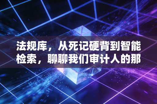 法规库，从死记硬背到智能检索，聊聊我们审计人的那些爱恨情仇