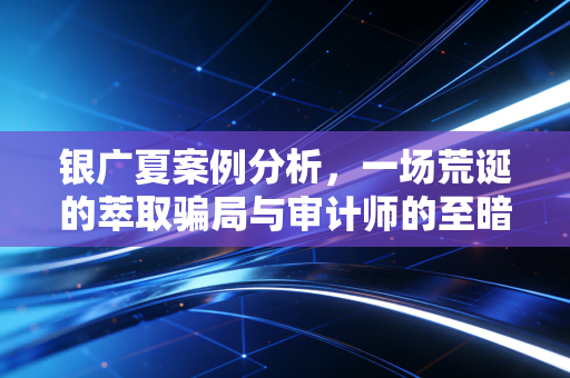 银广夏案例分析，一场荒诞的萃取骗局与审计师的至暗时刻