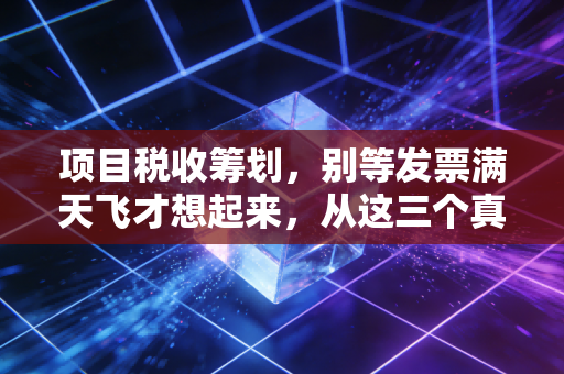 项目税收筹划，别等发票满天飞才想起来，从这三个真实案例看懂未雨绸缪的艺术