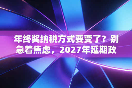 年终奖纳税方式要变了？别急着焦虑，2027年延期政策下的最优解全解析