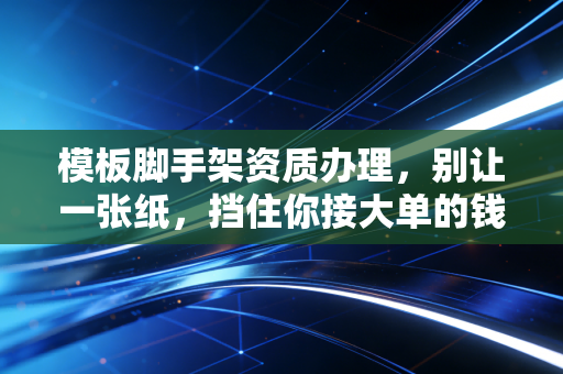 模板脚手架资质办理，别让一张纸，挡住你接大单的钱途