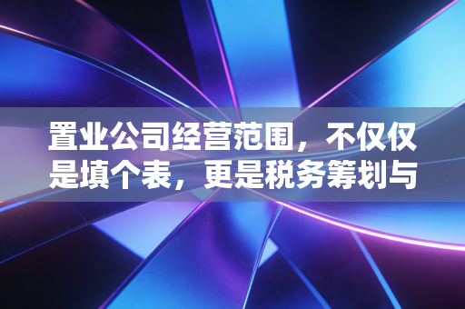 置业公司经营范围，不仅仅是填个表，更是税务筹划与合规的生死线