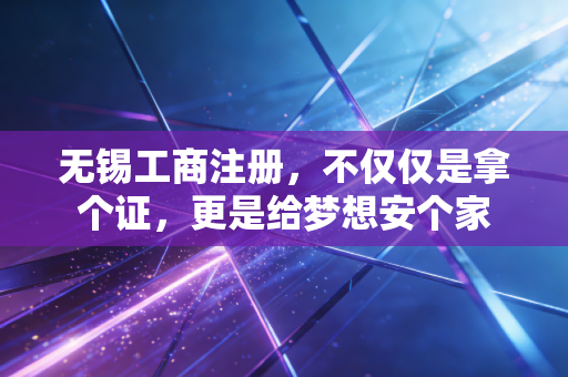 无锡工商注册,不仅仅是拿个证,更是给梦想安个家
