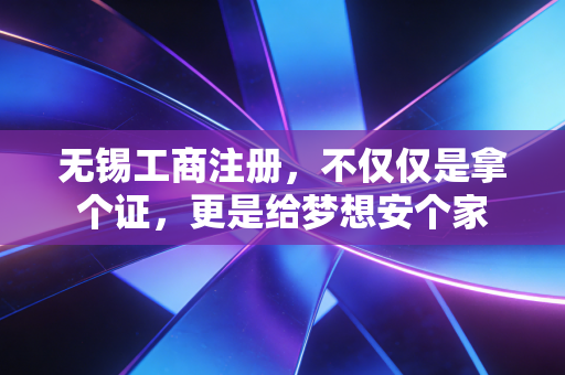 无锡工商注册，不仅仅是拿个证，更是给梦想安个家