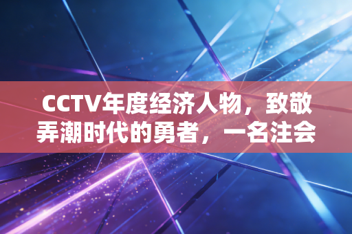 CCTV年度经济人物，致敬弄潮时代的勇者，一名注会眼中的商业底色与数字良知