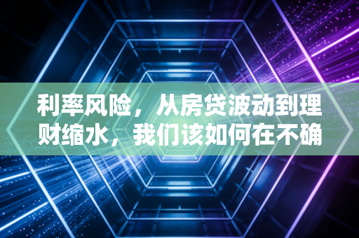 利率风险,从房贷波动到理财缩水,我们该如何在不确定的时代守住财富?